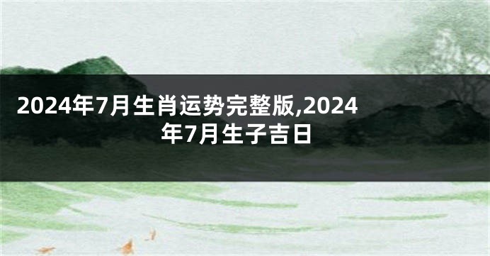 2024年7月生肖运势完整版,2024年7月生子吉日