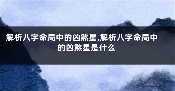 解析八字命局中的凶煞星,解析八字命局中的凶煞星是什么
