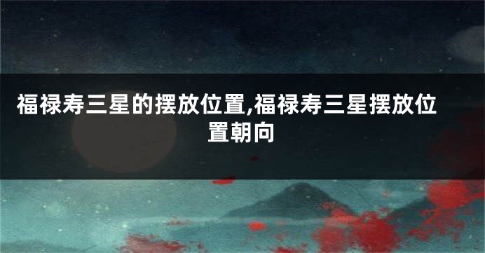 福禄寿三星的摆放位置,福禄寿三星摆放位置朝向