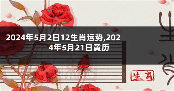 2024年5月2日12生肖运势,2024年5月21日黄历