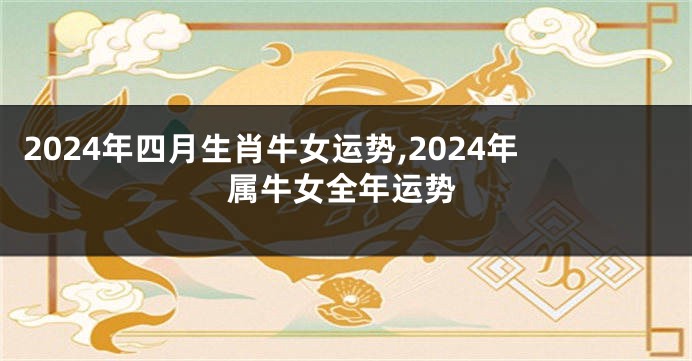 2024年四月生肖牛女运势,2024年属牛女全年运势
