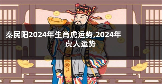 秦民阳2024年生肖虎运势,2024年虎人运势