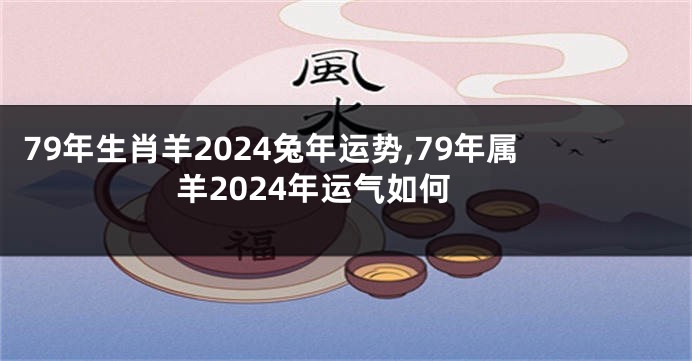 79年生肖羊2024兔年运势,79年属羊2024年运气如何