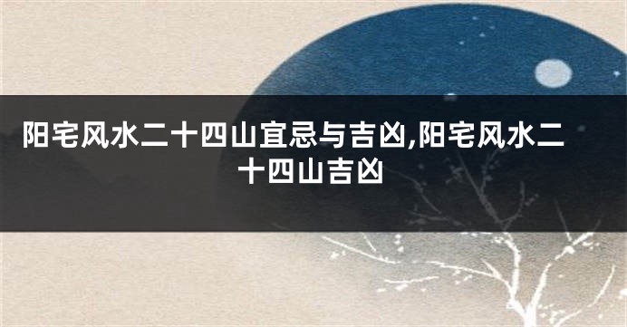 阳宅风水二十四山宜忌与吉凶,阳宅风水二十四山吉凶