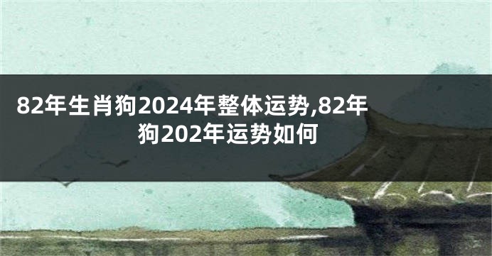 82年生肖狗2024年整体运势,82年狗202年运势如何