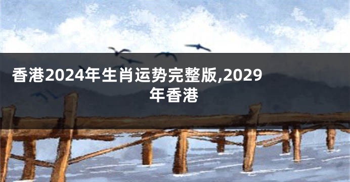 香港2024年生肖运势完整版,2029年香港