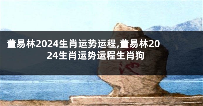 董易林2024生肖运势运程,董易林2024生肖运势运程生肖狗