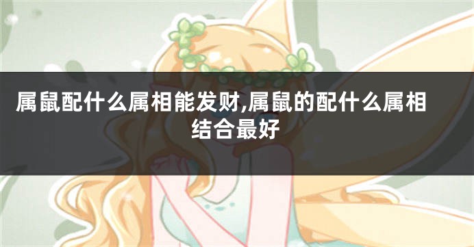 属鼠配什么属相能发财,属鼠的配什么属相结合最好