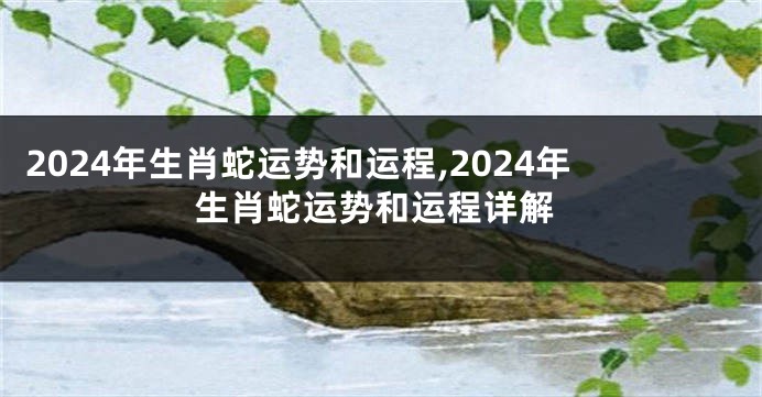 2024年生肖蛇运势和运程,2024年生肖蛇运势和运程详解