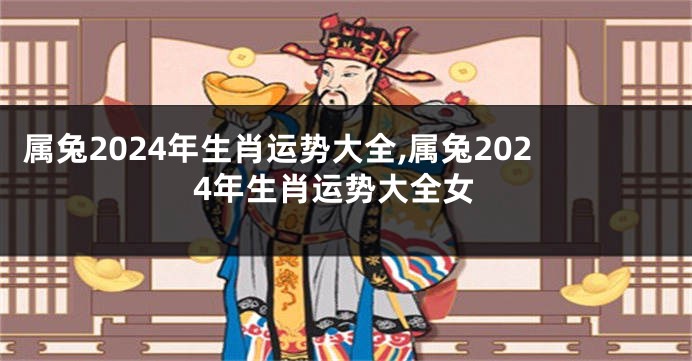属兔2024年生肖运势大全,属兔2024年生肖运势大全女