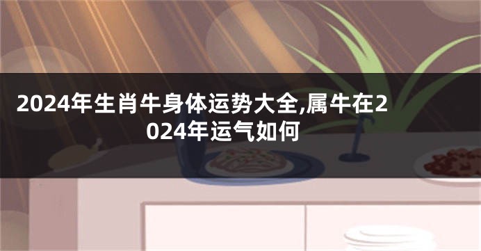 2024年生肖牛身体运势大全,属牛在2024年运气如何