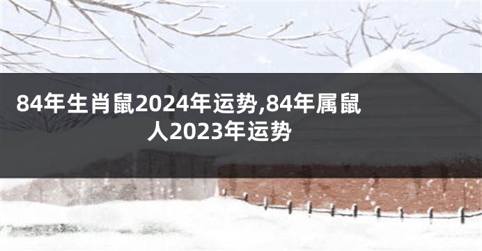 84年生肖鼠2024年运势,84年属鼠人2023年运势