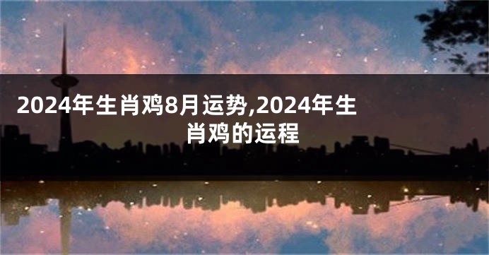 2024年生肖鸡8月运势,2024年生肖鸡的运程