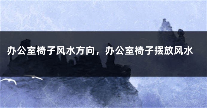 办公室椅子风水方向，办公室椅子摆放风水