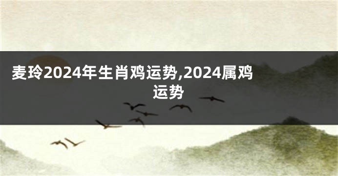 麦玲2024年生肖鸡运势,2024属鸡运势