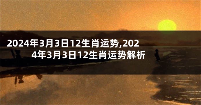 2024年3月3日12生肖运势,2024年3月3日12生肖运势解析
