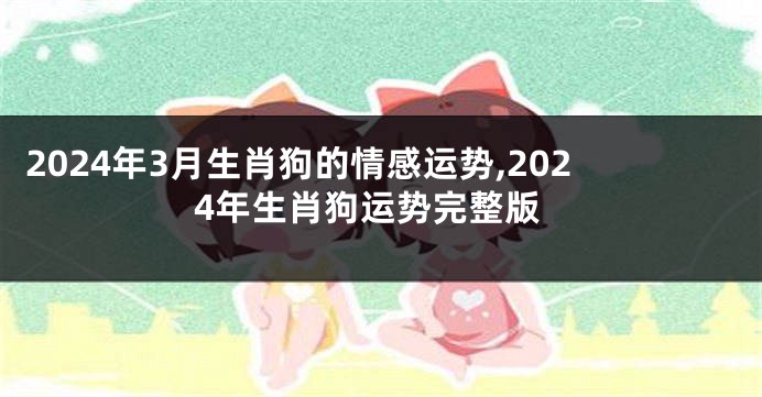 2024年3月生肖狗的情感运势,2024年生肖狗运势完整版