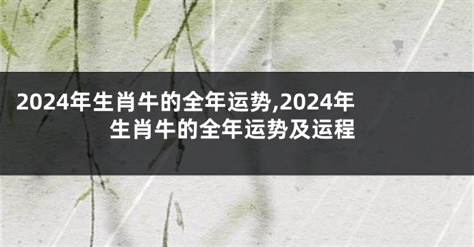 2024年生肖牛的全年运势,2024年生肖牛的全年运势及运程