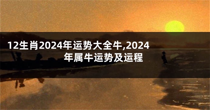 12生肖2024年运势大全牛,2024年属牛运势及运程
