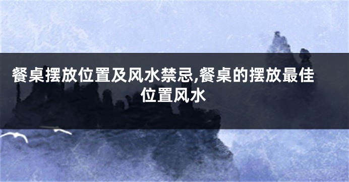 餐桌摆放位置及风水禁忌,餐桌的摆放最佳位置风水