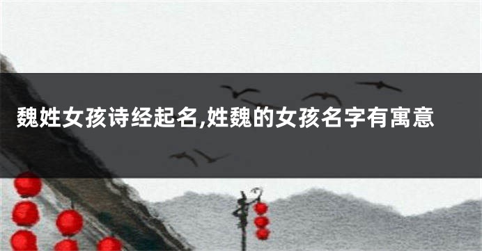 魏姓女孩诗经起名,姓魏的女孩名字有寓意