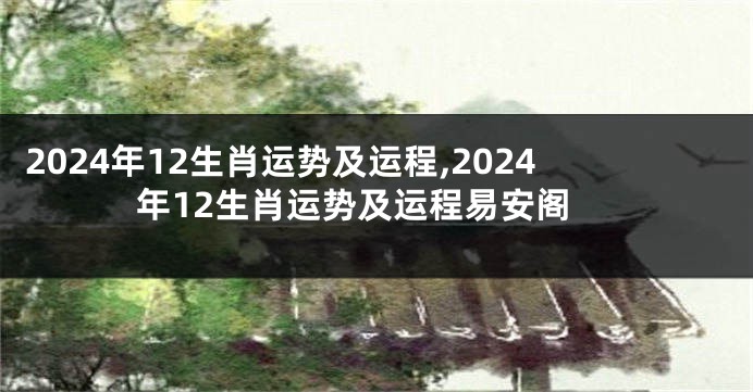 2024年12生肖运势及运程,2024年12生肖运势及运程易安阁
