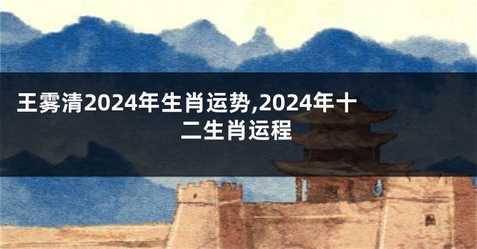 王雾清2024年生肖运势,2024年十二生肖运程