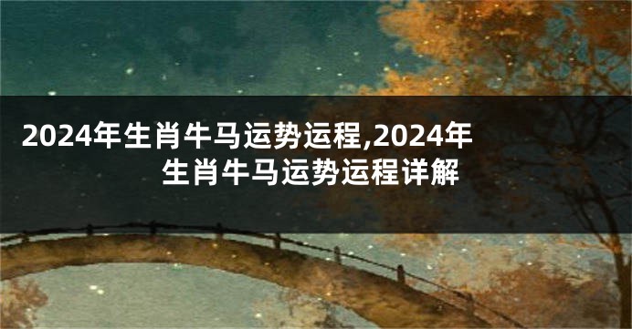 2024年生肖牛马运势运程,2024年生肖牛马运势运程详解