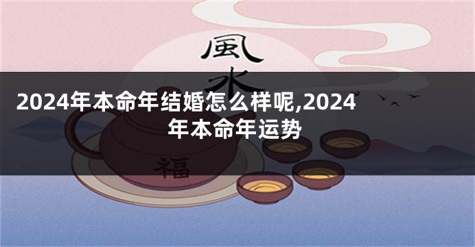 2024年本命年结婚怎么样呢,2024年本命年运势