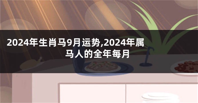 2024年生肖马9月运势,2024年属马人的全年每月