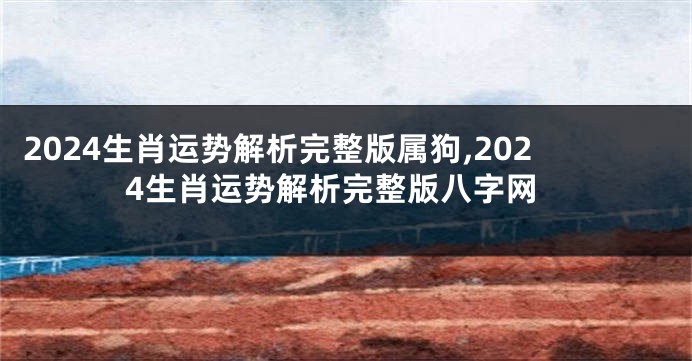 2024生肖运势解析完整版属狗,2024生肖运势解析完整版八字网
