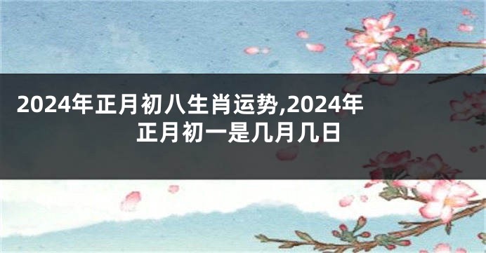 2024年正月初八生肖运势,2024年正月初一是几月几日