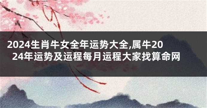2024生肖牛女全年运势大全,属牛2024年运势及运程每月运程大家找算命网