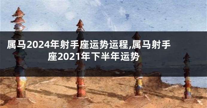 属马2024年射手座运势运程,属马射手座2021年下半年运势