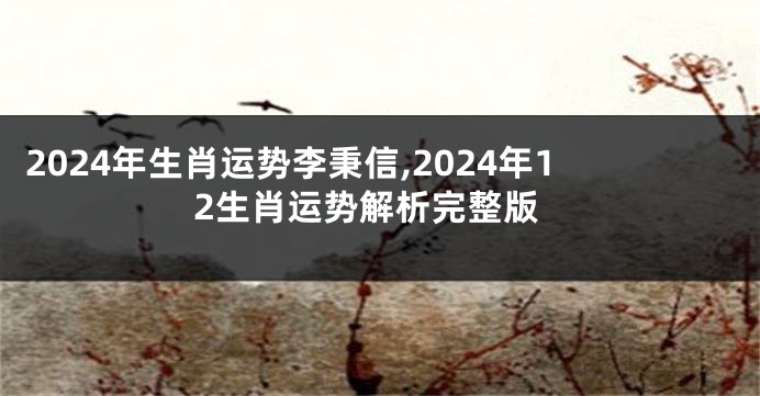2024年生肖运势李秉信,2024年12生肖运势解析完整版