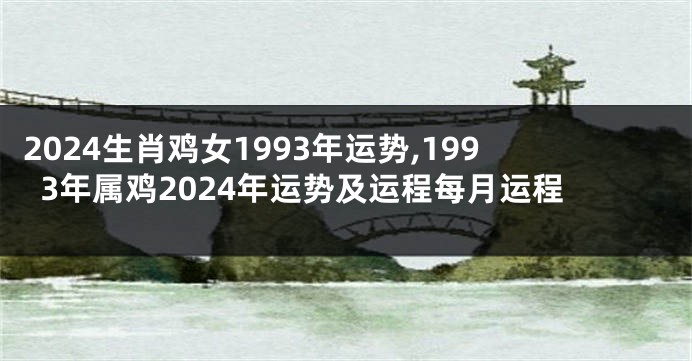 2024生肖鸡女1993年运势,1993年属鸡2024年运势及运程每月运程