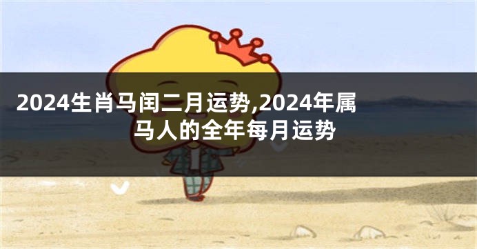 2024生肖马闰二月运势,2024年属马人的全年每月运势