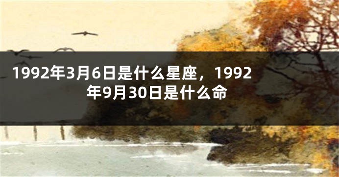 1992年3月6日是什么星座，1992年9月30日是什么命