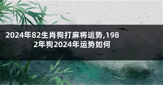 2024年82生肖狗打麻将运势,1982年狗2024年运势如何