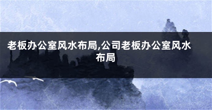 老板办公室风水布局,公司老板办公室风水布局