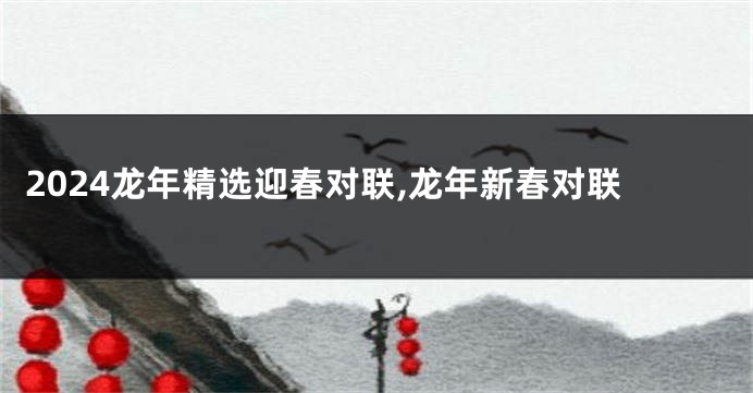 2024龙年精选迎春对联,龙年新春对联