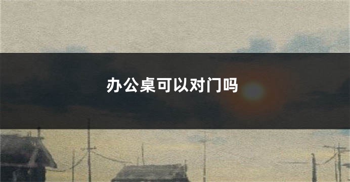 办公桌可以对门吗