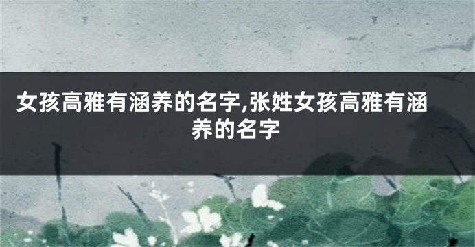 女孩高雅有涵养的名字,张姓女孩高雅有涵养的名字