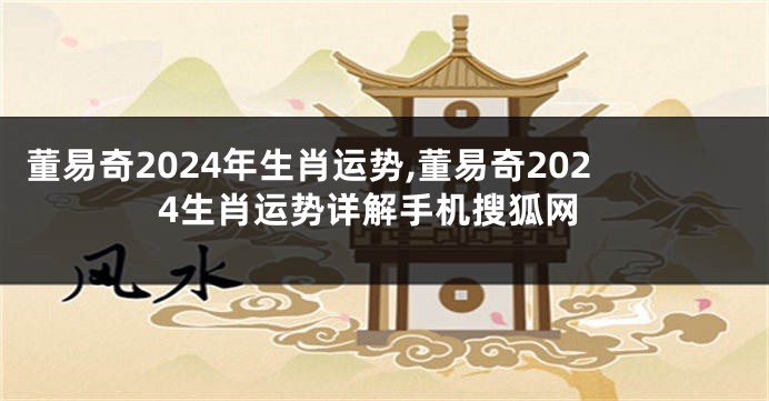 董易奇2024年生肖运势,董易奇2024生肖运势详解手机搜狐网