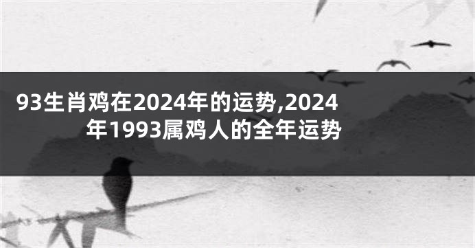 93生肖鸡在2024年的运势,2024年1993属鸡人的全年运势