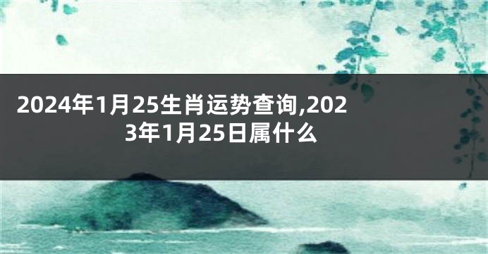 2024年1月25生肖运势查询,2023年1月25日属什么