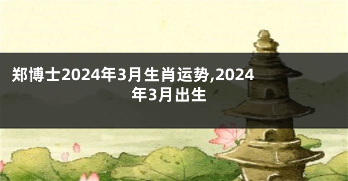 郑博士2024年3月生肖运势,2024年3月出生