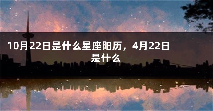 10月22日是什么星座阳历，4月22日是什么