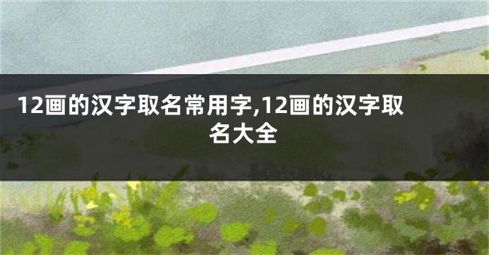 12画的汉字取名常用字,12画的汉字取名大全