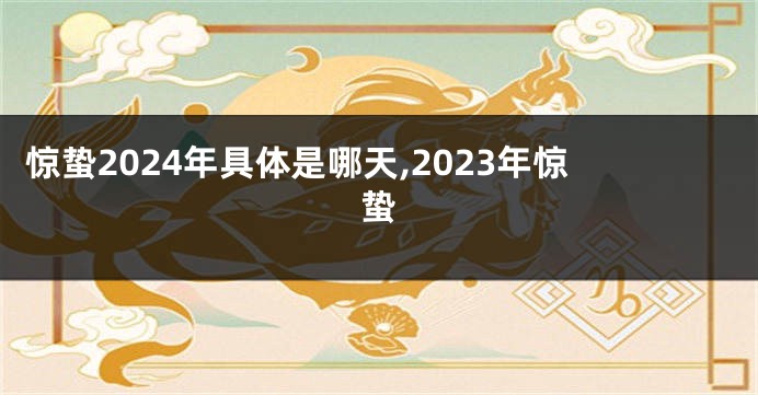 惊蛰2024年具体是哪天,2023年惊蛰